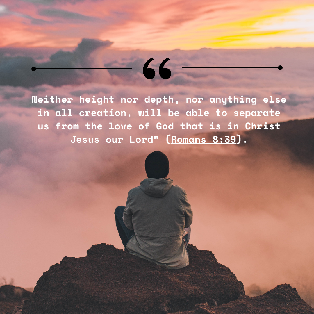 Neither height nor depth, nor anything else in all creation, will be able to separate us from the love of God that is in Christ Jesus our Lord” (Romans 839).